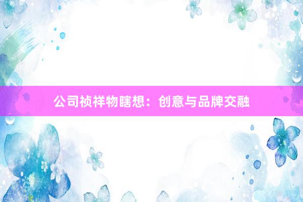 公司祯祥物瞎想：创意与品牌交融