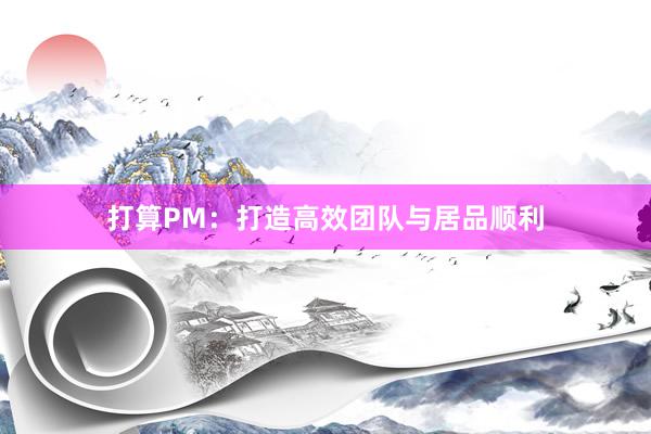 打算PM：打造高效团队与居品顺利
