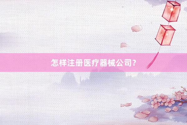 怎样注册医疗器械公司？
