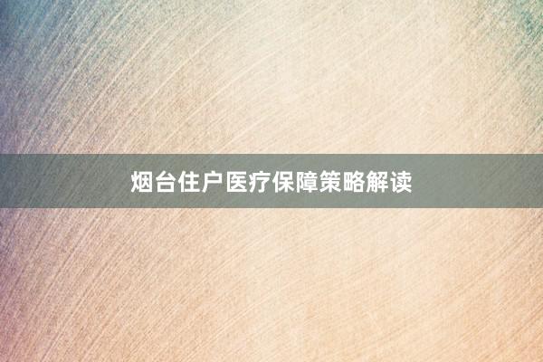 烟台住户医疗保障策略解读