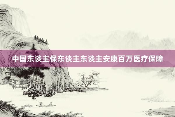 中国东谈主保东谈主东谈主安康百万医疗保障