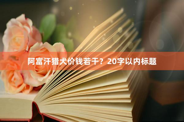 阿富汗猎犬价钱若干？20字以内标题