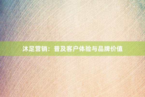 沐足营销：普及客户体验与品牌价值