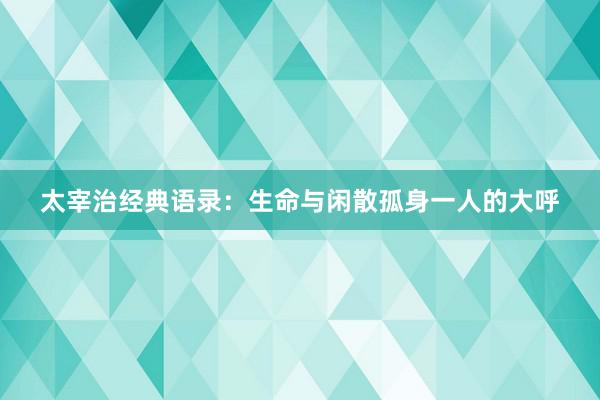 太宰治经典语录：生命与闲散孤身一人的大呼